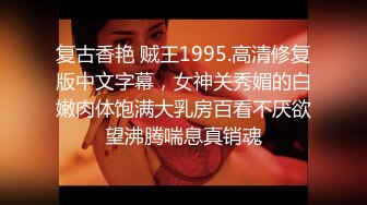 复古香艳 贼王1995.高清修复版中文字幕，女神关秀媚的白嫩肉体饱满大乳房百看不厌欲望沸腾喘息真销魂