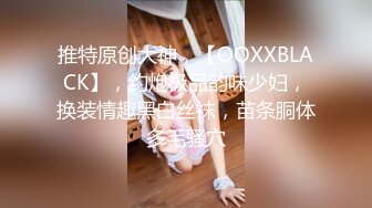 ❤️富家公子以淫为乐，推特约炮大神【广州JJJ】天天干妹子夜夜做新郎，无套玩肏各种高品质小姐姐