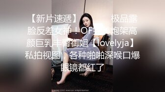 【新片速遞】  ⚫️⚫️极品露脸反差女神！OF完美炮架高颜巨乳丰臀御姐【lovelyja】私拍视图，各种啪啪深喉口爆眼镜都红了