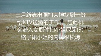 三月新流出厕拍大神找到一份给KTV送酒的工作❤️趁此机会潜入女厕偷拍小姐尿尿(9)格子裙小姐的内裤很松垮