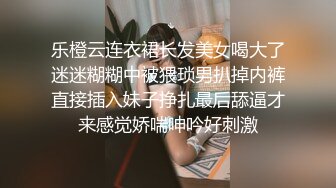 乐橙云连衣裙长发美女喝大了迷迷糊糊中被猥琐男扒掉内裤直接插入妹子挣扎最后舔逼才来感觉娇喘呻吟好刺激