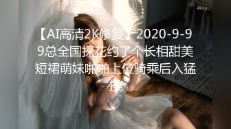 【AI高清2K修复】2020-9-9 9总全国探花约了个长相甜美短裙萌妹啪啪上位骑乘后入猛操