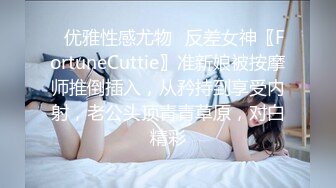 ✿优雅性感尤物✿反差女神〖FortuneCuttie〗准新娘被按摩师推倒插入，从矜持到享受内射，老公头顶青青草原，对白精彩