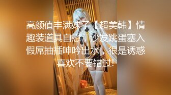 高颜值丰满妹子【超美韩】情趣装道具自慰，沙发跳蛋塞入假屌抽插呻吟出水，很是诱惑喜欢不要错过!