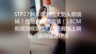 STP29421 顶级尤物！气质女神！双女自慰秀，无毛骚穴假屌抽插，翘起屁股互捅，娇喘呻吟流出白浆，极度风骚诱惑