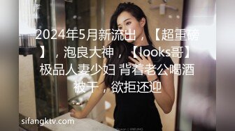 2024年5月新流出，【超重磅】，泡良大神，【looks哥】极品人妻少妇 背着老公喝酒被干，欲拒还迎