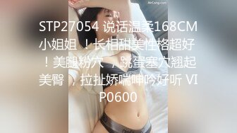 STP27054 说话温柔168CM小姐姐 ！长相甜美性格超好 ！美腿粉穴 ，跳蛋塞穴翘起美臀 ，拉扯娇喘呻吟好听 VIP0600