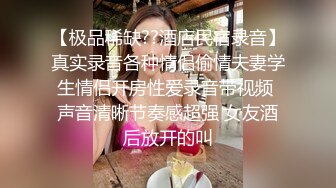 【极品稀缺??酒店民宿录音】真实录音各种情侣偷情夫妻学生情侣开房性爱录音带视频 声音清晰节奏感超强 女友酒后放开的叫