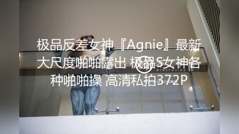 极品反差女神『Agnie』最新大尺度啪啪露出 极品S女神各种啪啪操 高清私拍372P