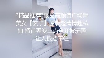 ?精品推荐?极品高颜值广场舞美女『玄子』原版超清情趣私拍 搔首弄姿三点全开被玩弄让人抵挡不住