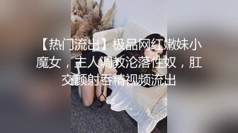 【热门流出】极品网红嫩妹小魔女，主人调教沦落性奴，肛交颜射吞精视频流出