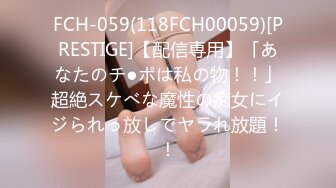 FCH-059(118FCH00059)[PRESTIGE]【配信専用】「あなたのチ●ポは私の物！！」超絶スケべな魔性の痴女にイジられっ放しでヤラれ放題！！