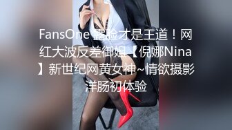 FansOne 露脸才是王道！网红大波反差御姐【倪娜Nina】新世纪网黄女神~情欲摄影洋肠初体验