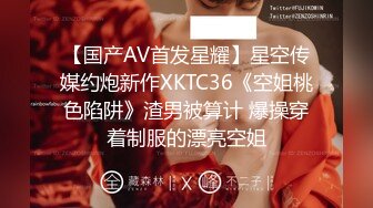 【国产AV首发星耀】星空传媒约炮新作XKTC36《空姐桃色陷阱》渣男被算计 爆操穿着制服的漂亮空姐