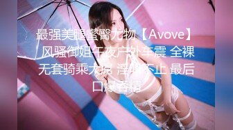 最强美腿蜜臀尤物【Avove】 风骚御姐午夜户外车震 全裸无套骑乘大屌 淫叫不止 最后口爆吞精