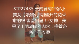 STP27435 云南昆明19岁小美女【媛媛y】刚盛开的花朵嫩的很 害羞扣逼！-女神！美呆了！肥嘟嘟的肉穴，撸管必备佳作收藏