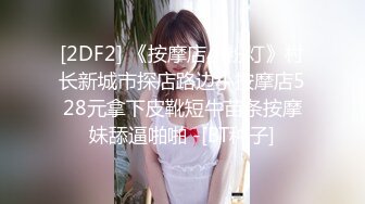 [2DF2] 《按摩店小粉灯》村长新城市探店路边小按摩店528元拿下皮靴短牛苗条按摩妹舔逼啪啪 -[BT种子]