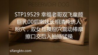 STP19529 幸福老哥双飞童颜巨乳00后嫩妹长相清纯诱人粉穴，双女互摸掰穴震动棒摩擦口交后入抽插猛操