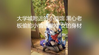 大学城附近的小旅馆 黑心老板偷拍小情侣嘿咻 女的身材不错