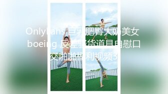 OnlyFans 巨乳肥臀大奶美女 boeing 反差骚货道具自慰口交啪啪福利视频3