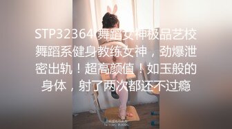 STP32364 舞蹈女神极品艺校舞蹈系健身教练女神，劲爆泄密出轨！超高颜值！如玉般的身体，射了两次都还不过瘾