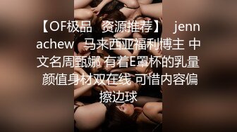 【OF极品✨资源推荐】⭐jennachew⭐马来西亚福利博主 中文名周甄娜 有着E罩杯的乳量 颜值身材双在线 可惜内容偏擦边球