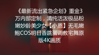 《最新流出紧急企划》重金3万内部定制，清纯活泼极品粉嫩妙龄美少女【小恩】无毛嫩鲍COS明日香跳蛋调教宅舞原版4K画质