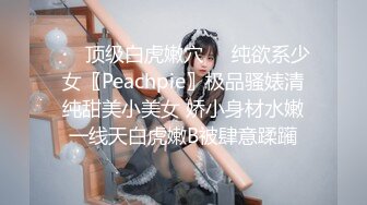 ❤️顶级白虎嫩穴❤️纯欲系少女〖Peachpie〗极品骚婊清纯甜美小美女 娇小身材水嫩一线天白虎嫩B被肆意蹂躏