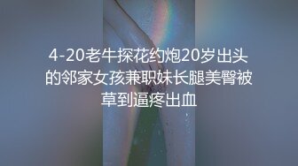 4-20老牛探花约炮20岁出头的邻家女孩兼职妹长腿美臀被草到逼疼出血