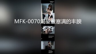 MFK-0070渴望被塞满的丰腴少妇