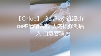 【Chloe】 滴蜡Play 饥渴chloe被滴蜡调教 大肉棒强制后入 口爆吞精