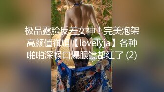 极品露脸反差女神！完美炮架高颜值御姐【lovelyja】各种啪啪深喉口爆眼镜都红了 (2)