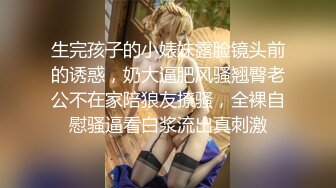 生完孩子的小婊妹露脸镜头前的诱惑，奶大逼肥风骚翘臀老公不在家陪狼友撩骚，全裸自慰骚逼看白浆流出真刺激