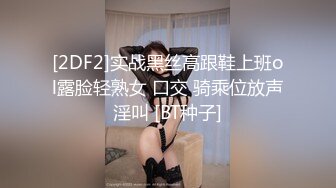 [2DF2]实战黑丝高跟鞋上班ol露脸轻熟女 口交 骑乘位放声淫叫 [BT种子]