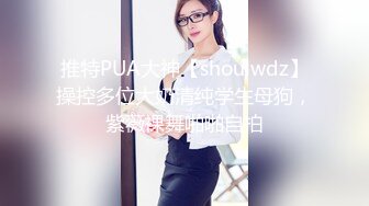 推特PUA大神【shoulwdz】操控多位大奶清纯学生母狗，紫薇裸舞啪啪自拍