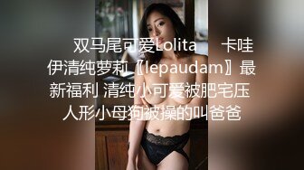 ❤️双马尾可爱Lolita❤️卡哇伊清纯萝莉〖lepaudam〗最新福利 清纯小可爱被肥宅压 人形小母狗被操的叫爸爸