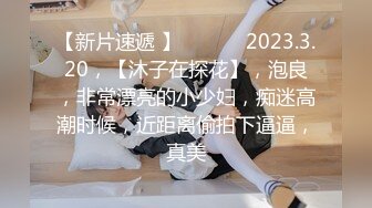 【新片速遞 】 ♈ ♈ ♈ 2023.3.20，【沐子在探花】，泡良，非常漂亮的小少妇，痴迷高潮时候，近距离偷拍下逼逼，真美