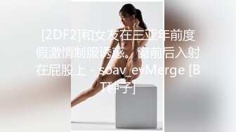 [2DF2]和女友在三亚年前度假激情制服诱惑。窗前后入射在屁股上 - soav_evMerge [BT种子]