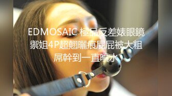 EDMOSAIC 極品反差婊眼鏡禦姐4P超翹曬痕屁屁被大粗屌幹到一直噴水