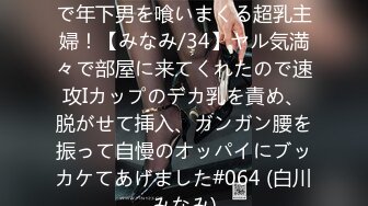 498DDH-201 夫の目を盗んで年下男を喰いまくる超乳主婦！【みなみ/34】ヤル気満々で部屋に来てくれたので速攻Iカップのデカ乳を責め、脱がせて挿入、ガンガン腰を振って自慢のオッパイにブッカケてあげました#064 (白川みなみ)