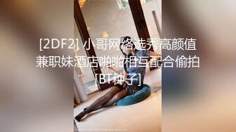 [2DF2] 小哥网络选秀高颜值兼职妹酒店啪啪相互配合偷拍[BT种子]