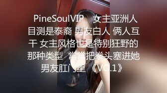 ❤PineSoulVIP❤ 女主亚洲人 目测是泰裔 男友白人 俩人互干 女主风格也是特别狂野的那种类型  常常把拳头塞进她男友肛门里 《VO.1》