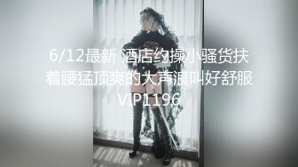 6/12最新 酒店约操小骚货扶着腰猛顶爽的大声浪叫好舒服VIP1196