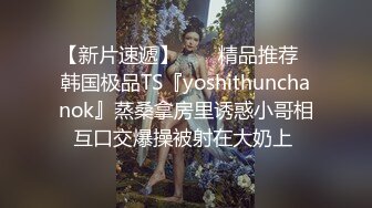 【新片速遞】  ❤️精品推荐❤韩国极品TS『yoshithunchanok』蒸桑拿房里诱惑小哥相互口交爆操被射在大奶上 