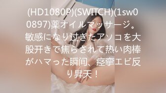 (HD1080P)(SWITCH)(1sw00897)薬オイルマッサージ。敏感になり过ぎたアソコを大股开きで焦らされて热い肉棒がハマった瞬间、痉挛エビ反り昇天！