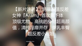 【新片速遞】  明星颜值反差女神『Aram』首次露下体❤️顶级尤物，高挑的身材超高颜值，清纯淫靡并存，美乳丰臀超反差小姐姐