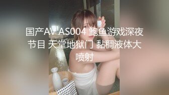 国产AV AS004 鲍鱼游戏深夜节目 天堂地狱门 黏稠液体大喷射