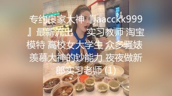 专约良家大神『jaacckk999』最新流出❤️实习教师 淘宝模特 高校女大学生 众多骚婊 羡慕大神的钞能力 夜夜做新郎实习老师 (1)