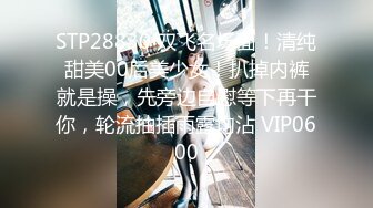 STP28830 双飞名场面！清纯甜美00后美少女！扒掉内裤就是操，先旁边自慰等下再干你，轮流抽插雨露均沾 VIP0600