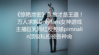 《惊艳泄密》露脸才是王道！万人求购Onlyfans女神游戏主播巨乳网红反差婊pimnalin顶级私拍被各种肏